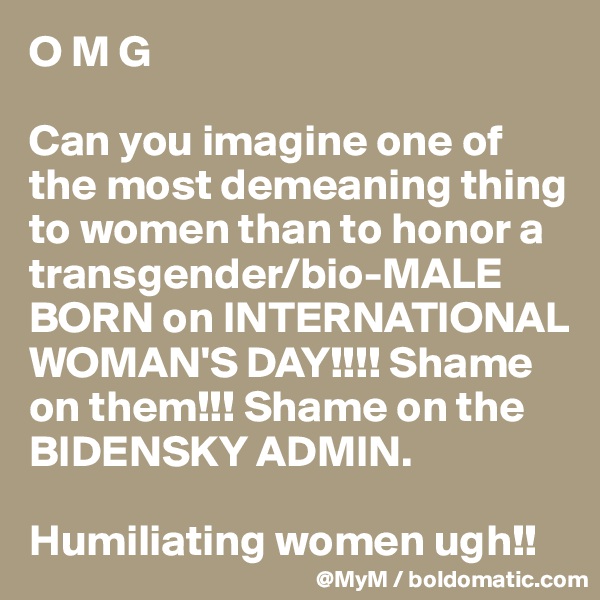O M G

Can you imagine one of the most demeaning thing to women than to honor a transgender/bio-MALE BORN on INTERNATIONAL WOMAN'S DAY!!!! Shame on them!!! Shame on the BIDENSKY ADMIN.

Humiliating women ugh!! 