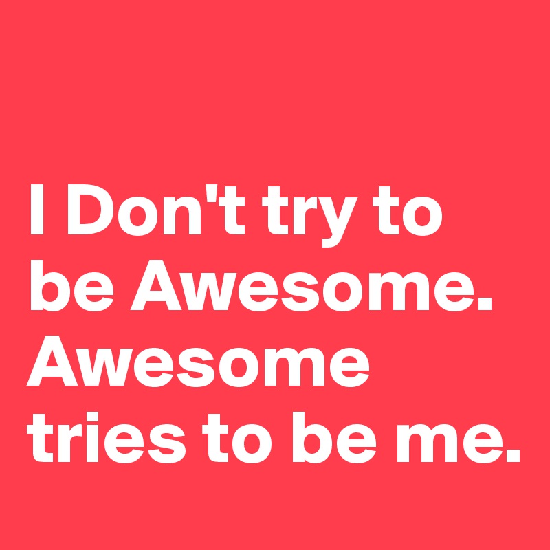 

I Don't try to be Awesome.   Awesome tries to be me.