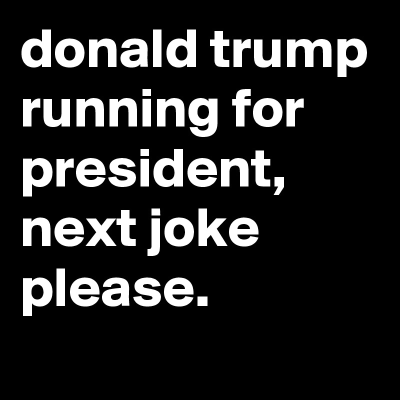 donald trump running for president, next joke please.