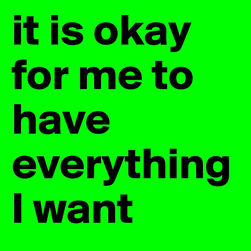 it is okay for me to have everything I want