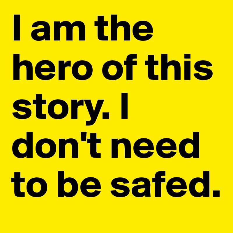 I am the hero of this story. I don't need to be safed.