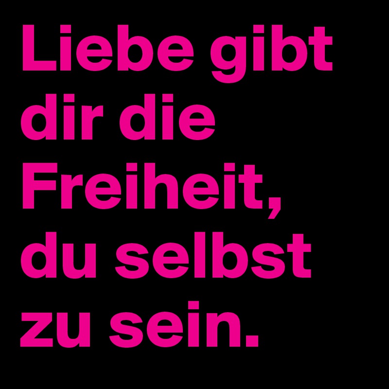 Liebe gibt dir die Freiheit, du selbst zu sein.