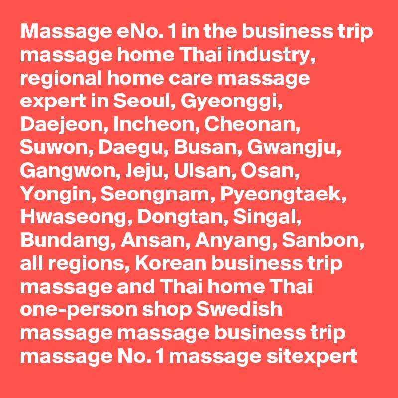 Massage eNo. 1 in the business trip massage home Thai industry, regional home care massage expert in Seoul, Gyeonggi, Daejeon, Incheon, Cheonan, Suwon, Daegu, Busan, Gwangju, Gangwon, Jeju, Ulsan, Osan, Yongin, Seongnam, Pyeongtaek, Hwaseong, Dongtan, Singal, Bundang, Ansan, Anyang, Sanbon, all regions, Korean business trip massage and Thai home Thai one-person shop Swedish massage massage business trip massage No. 1 massage sitexpert