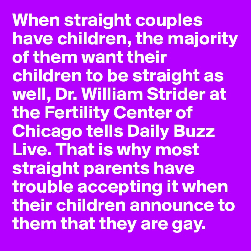 When straight couples have children, the majority of them want their children to be straight as well, Dr. William Strider at the Fertility Center of Chicago tells Daily Buzz Live. That is why most straight parents have trouble accepting it when their children announce to them that they are gay.