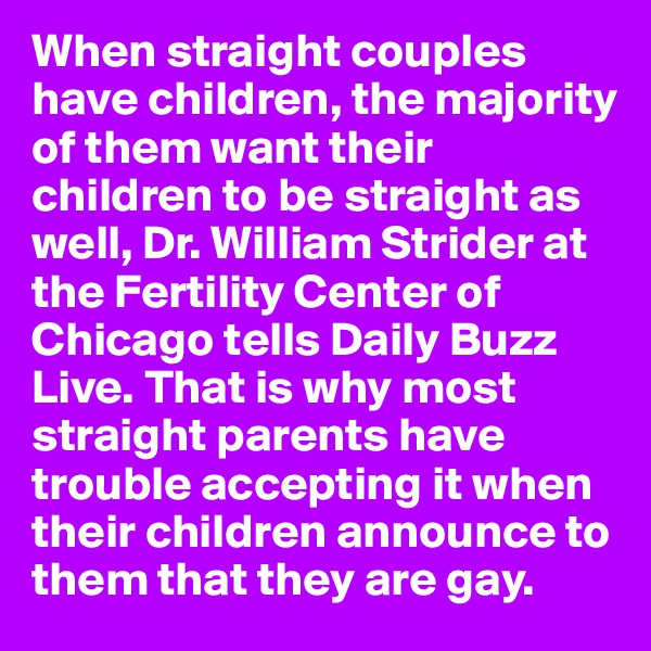 When straight couples have children, the majority of them want their children to be straight as well, Dr. William Strider at the Fertility Center of Chicago tells Daily Buzz Live. That is why most straight parents have trouble accepting it when their children announce to them that they are gay.