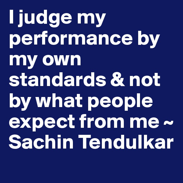 I judge my performance by my own standards & not by what people expect from me ~ Sachin Tendulkar