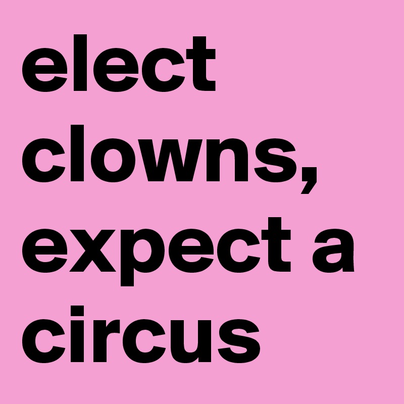 elect clowns, expect a circus