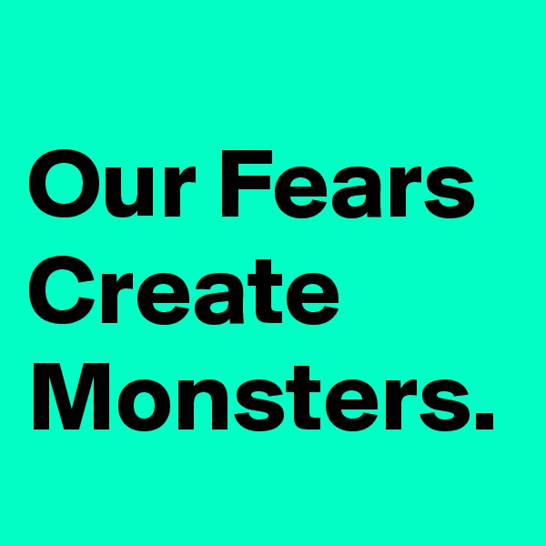 
Our Fears Create Monsters.