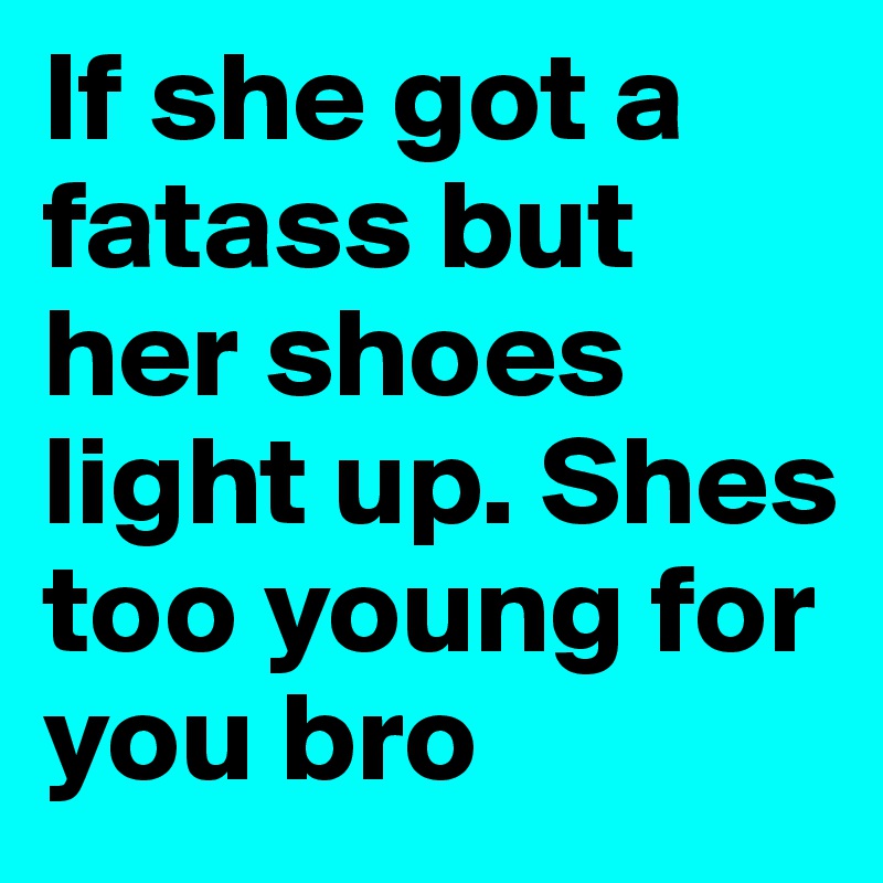 If she got a fatass but her shoes light up. Shes too young for you bro