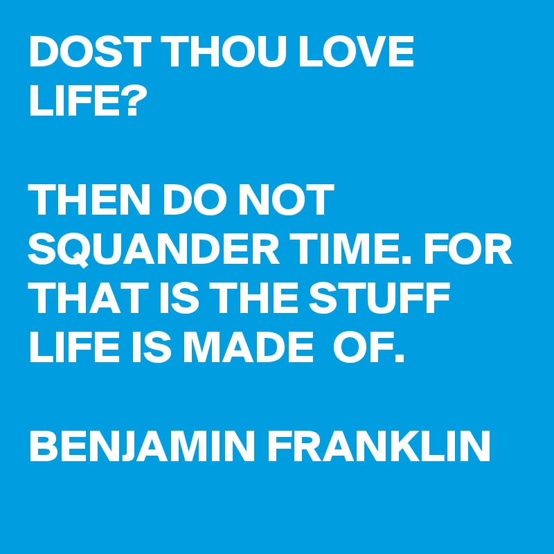 DOST THOU LOVE LIFE?

THEN DO NOT SQUANDER TIME. FOR THAT IS THE STUFF LIFE IS MADE  OF.

BENJAMIN FRANKLIN