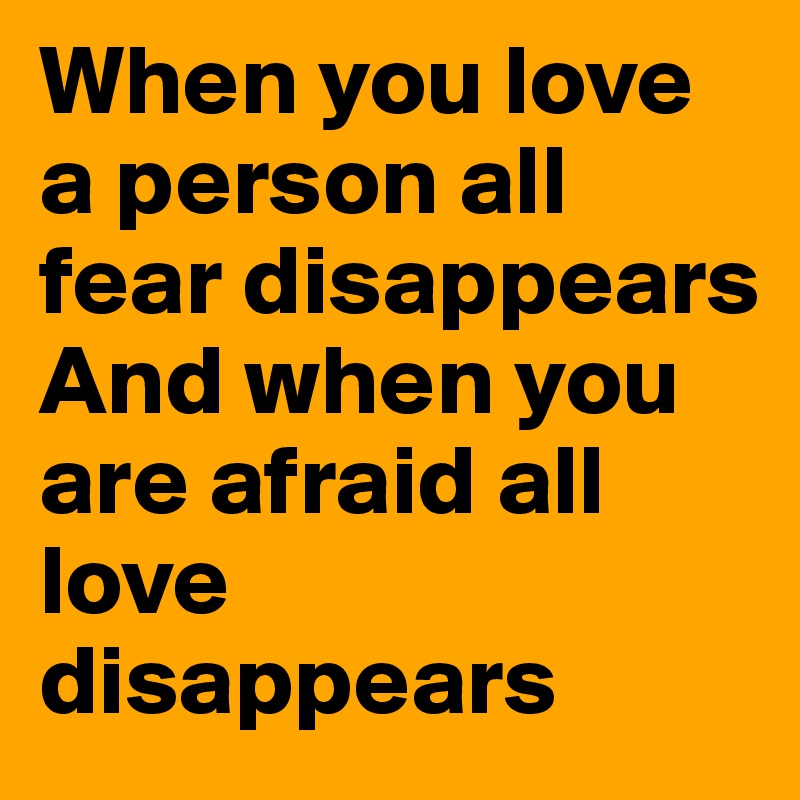 When you love a person all fear disappears And when you are afraid all love disappears