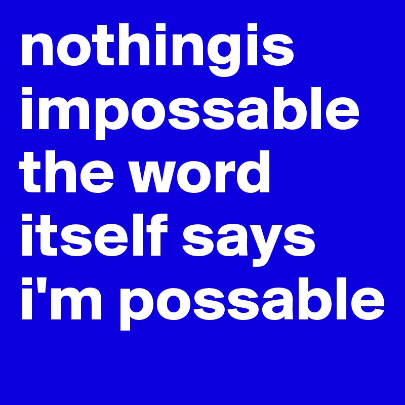 nothingis impossable the word itself says i'm possable 