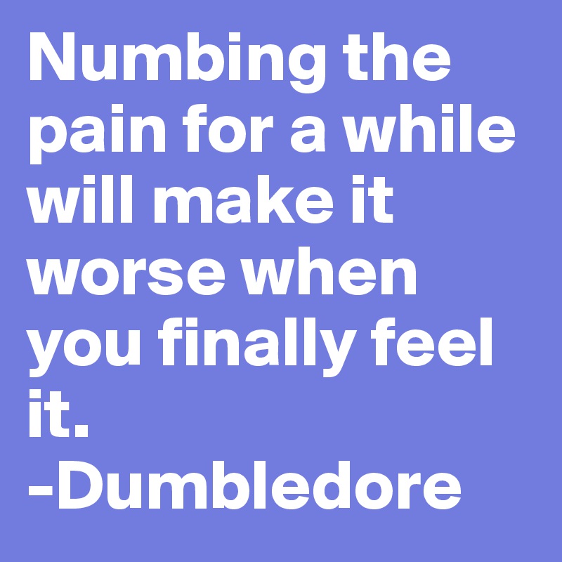 Numbing the pain for a while will make it worse when you finally feel it.
-Dumbledore
