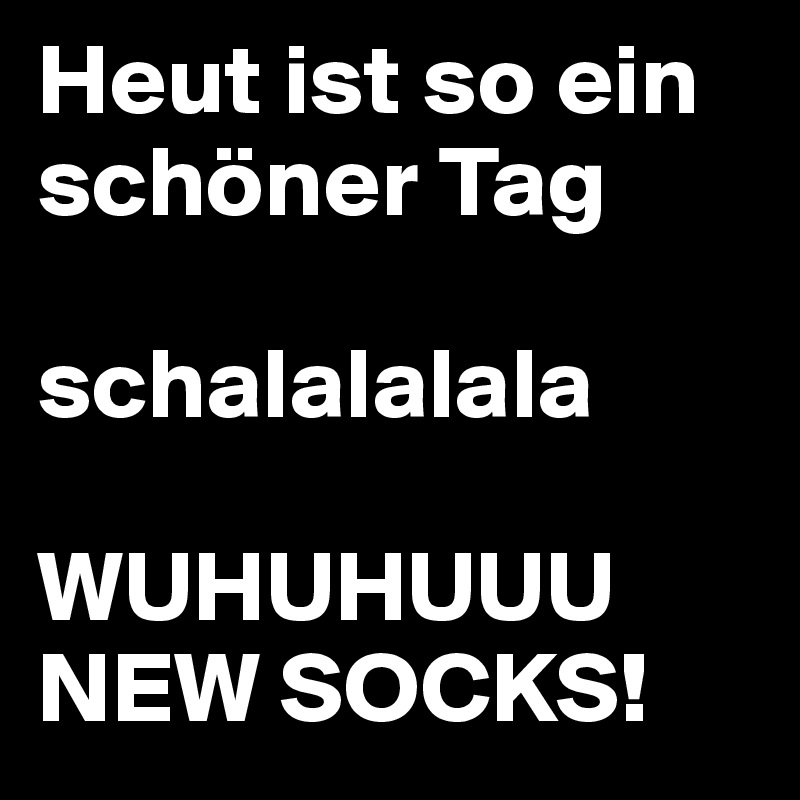 Heut ist so ein schöner Tag

schalalalala

WUHUHUUU
NEW SOCKS!