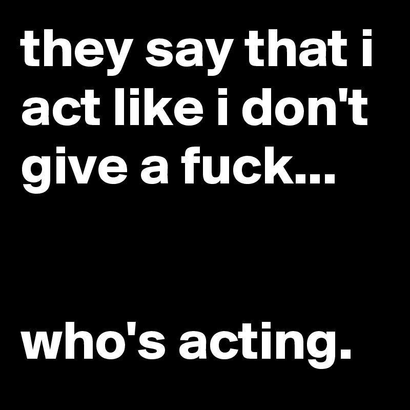 they say that i act like i don't give a fuck...


who's acting.