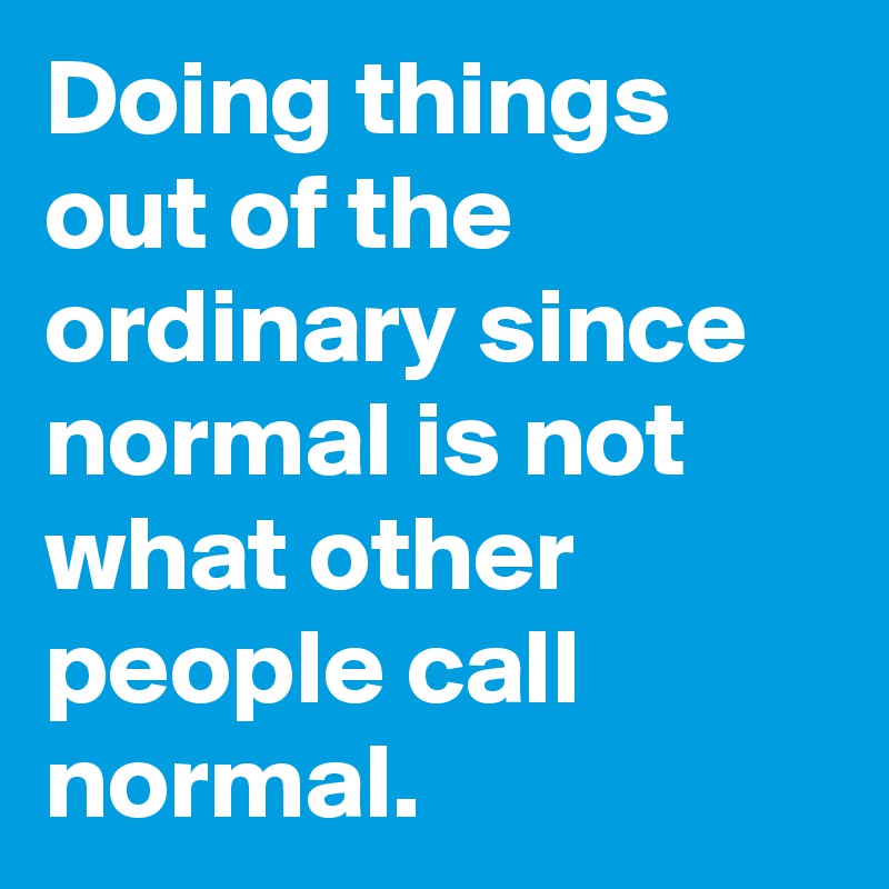 Doing Things Out Of The Ordinary Since Normal Is Not What Other People 