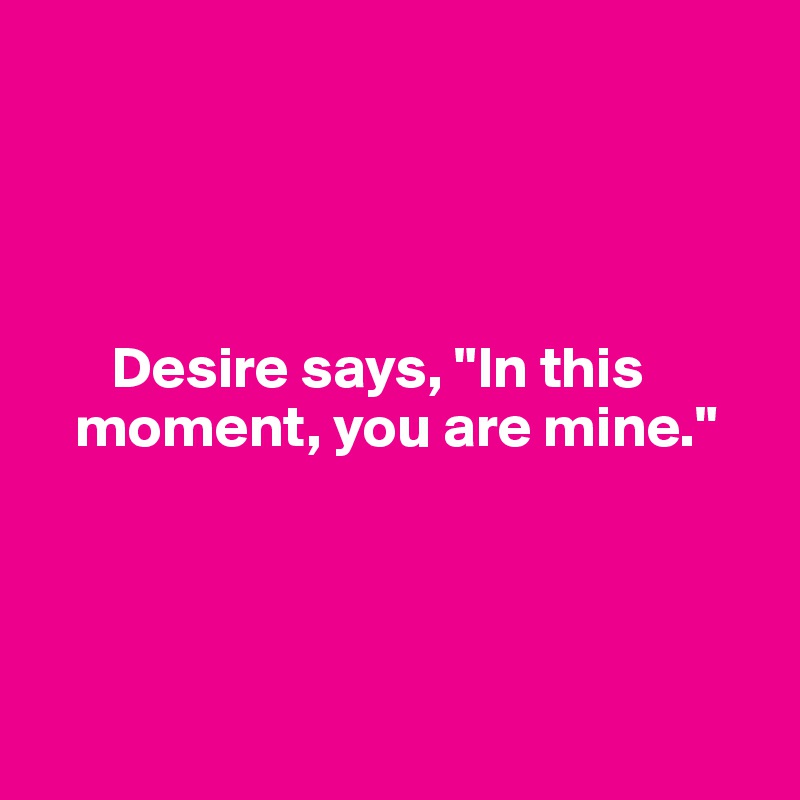 




      Desire says, "In this     
   moment, you are mine."
   



