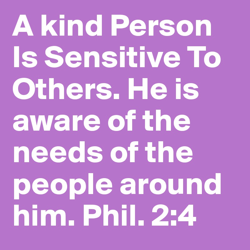 A kind Person Is Sensitive To Others. He is aware of the needs of the people around him. Phil. 2:4