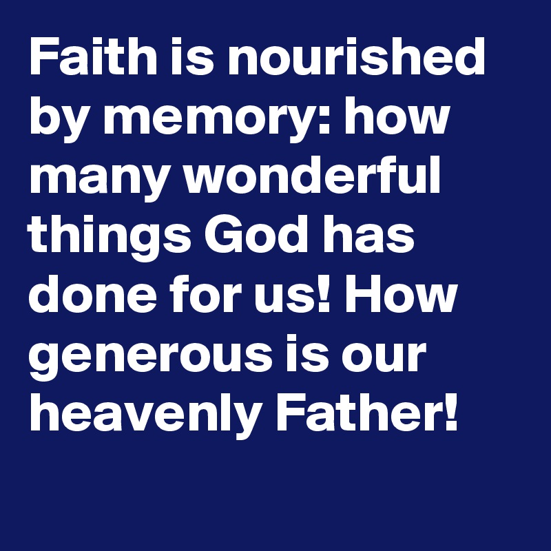 Faith is nourished by memory: how many wonderful things God has done for us! How generous is our heavenly Father!