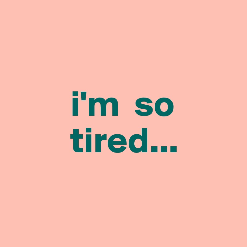 

        i'm  so    
        tired...

