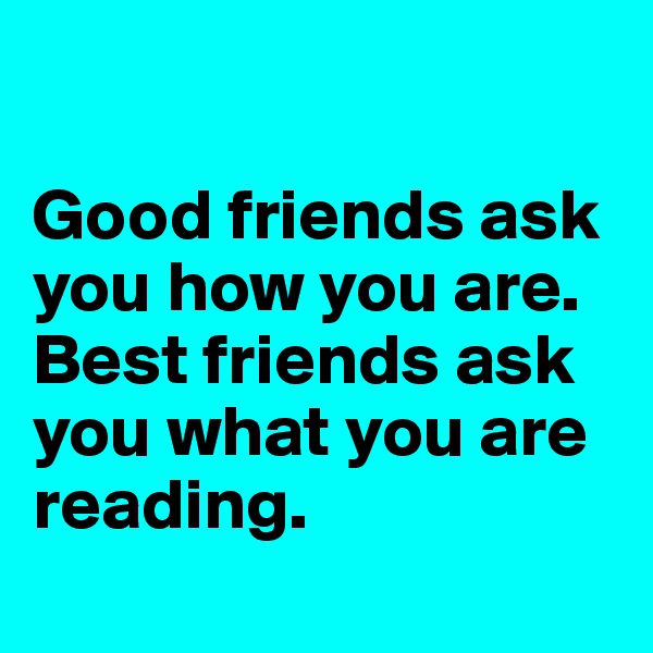 

Good friends ask you how you are. Best friends ask you what you are reading.
