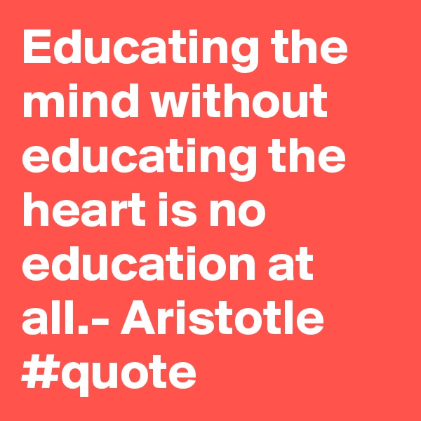 Educating the mind without educating the heart is no education at all.- Aristotle #quote