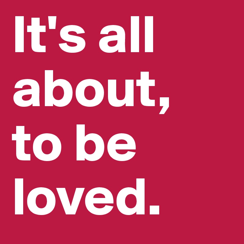 It's all about, to be loved. 