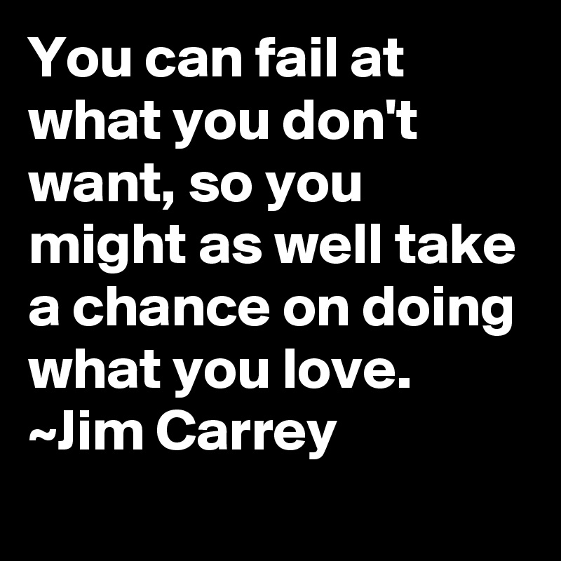 You can fail at what you don't want, so you might as well take a chance on doing what you love.
~Jim Carrey