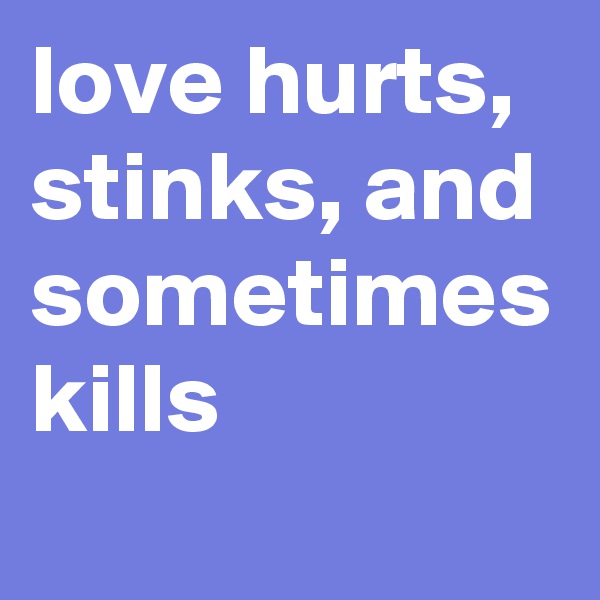 love hurts, stinks, and sometimes kills