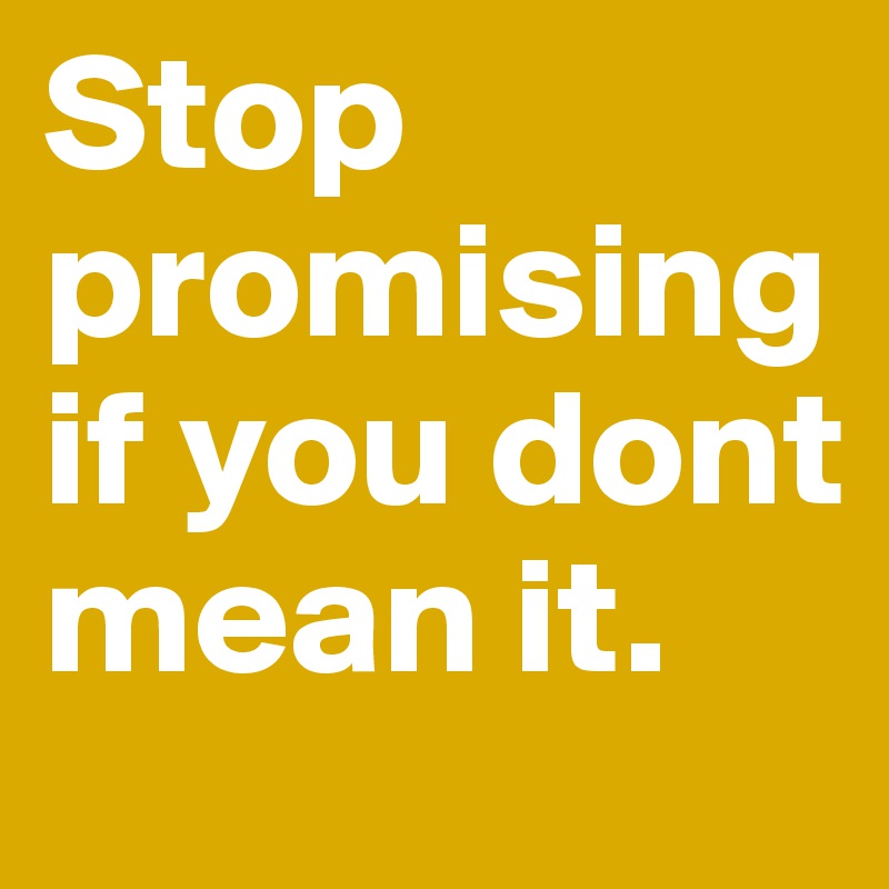 Stop promising if you dont mean it. 