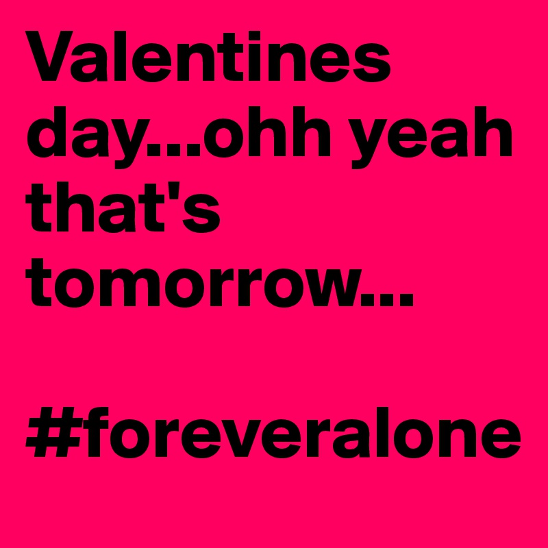 Valentines day...ohh yeah that's tomorrow...

#foreveralone