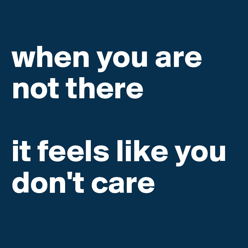 
when you are not there

it feels like you don't care
