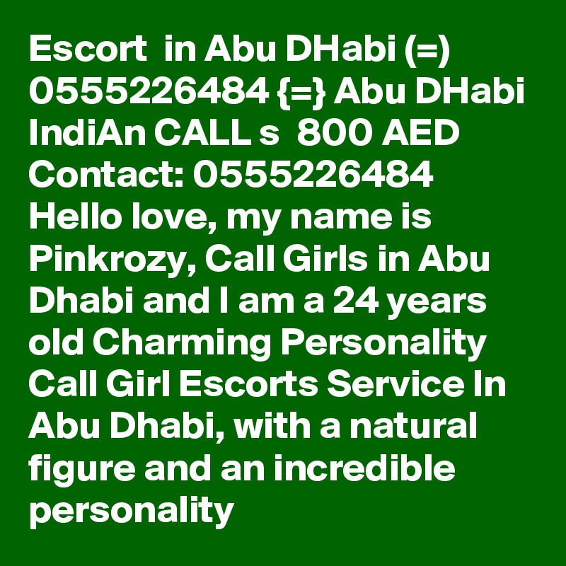 Escort  in Abu DHabi (=) 0555226484 {=} Abu DHabi IndiAn CALL s  800 AED Contact: 0555226484 Hello love, my name is Pinkrozy, Call Girls in Abu Dhabi and I am a 24 years old Charming Personality Call Girl Escorts Service In Abu Dhabi, with a natural figure and an incredible personality