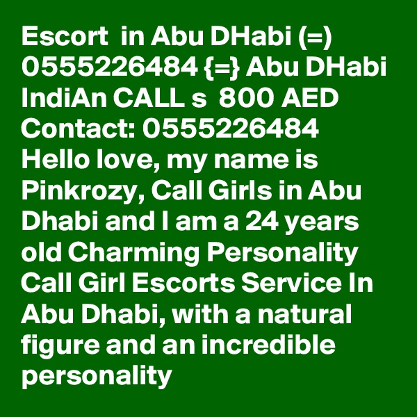 Escort  in Abu DHabi (=) 0555226484 {=} Abu DHabi IndiAn CALL s  800 AED Contact: 0555226484 Hello love, my name is Pinkrozy, Call Girls in Abu Dhabi and I am a 24 years old Charming Personality Call Girl Escorts Service In Abu Dhabi, with a natural figure and an incredible personality