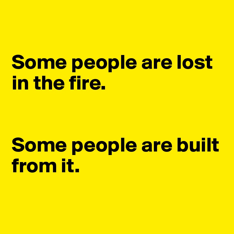 

Some people are lost in the fire.


Some people are built from it.

