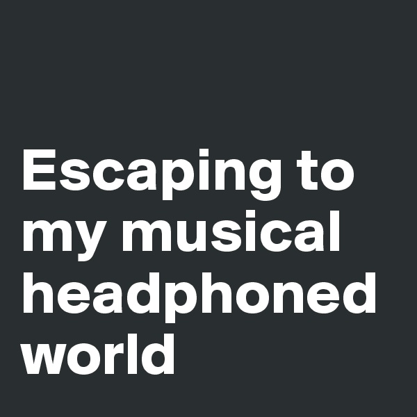 

Escaping to my musical headphoned world