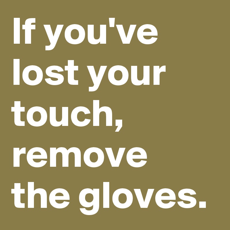 If you've lost your touch,
remove the gloves.