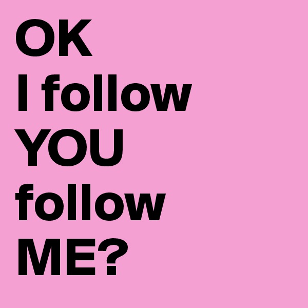 OK
I follow
YOU
follow
ME?