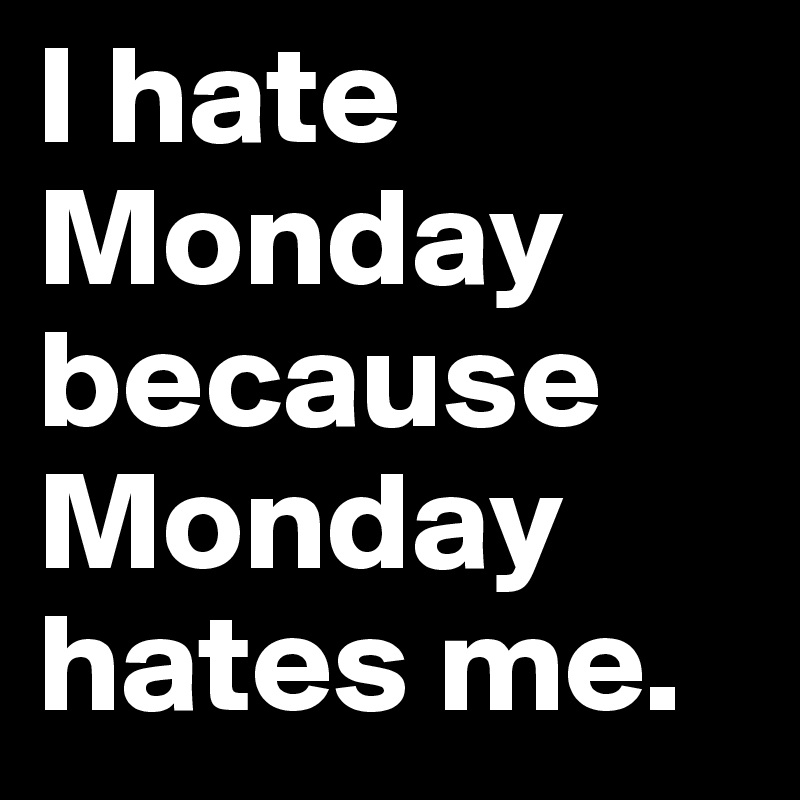 I hate Monday because Monday hates me.