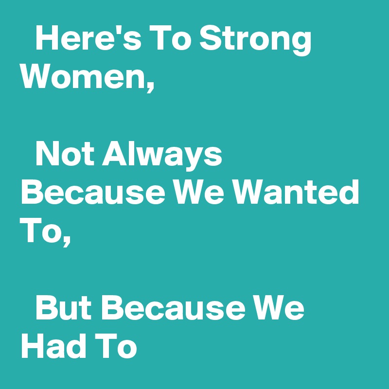   Here's To Strong Women,

  Not Always Because We Wanted To,

  But Because We Had To