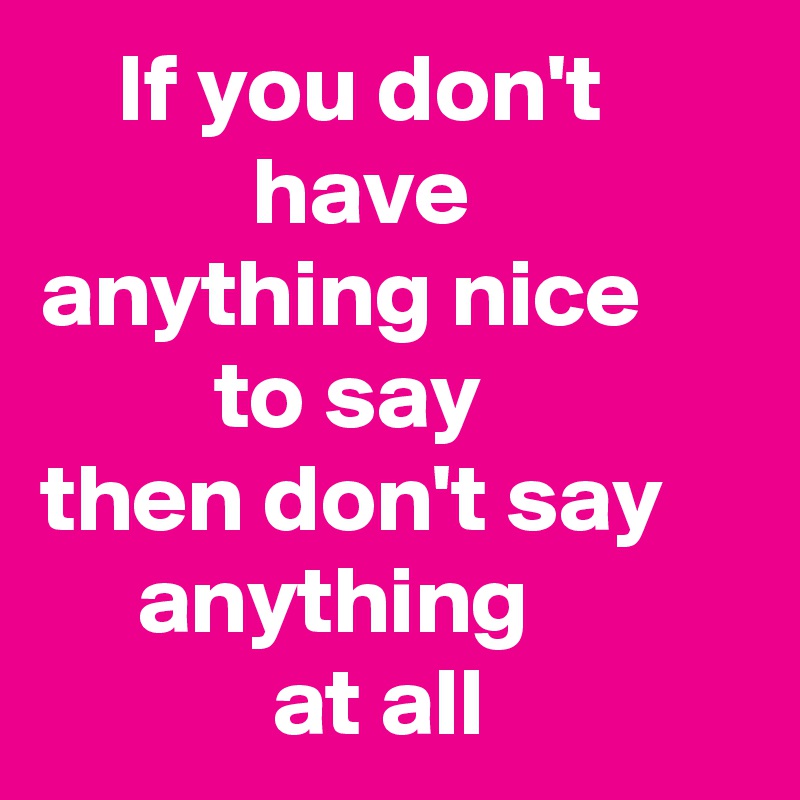     If you don't                   have
anything nice               to say
then don't say
     anything                       at all