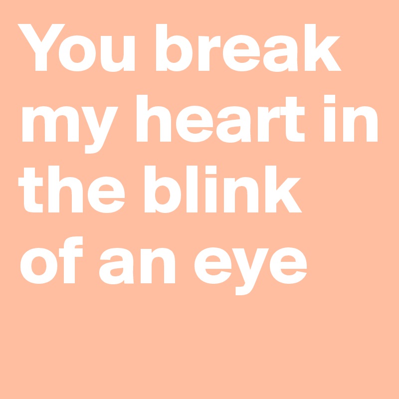 You break my heart in the blink of an eye
