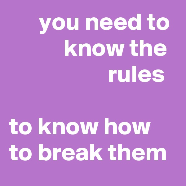       you need to
           know the
                    rules

to know how to break them