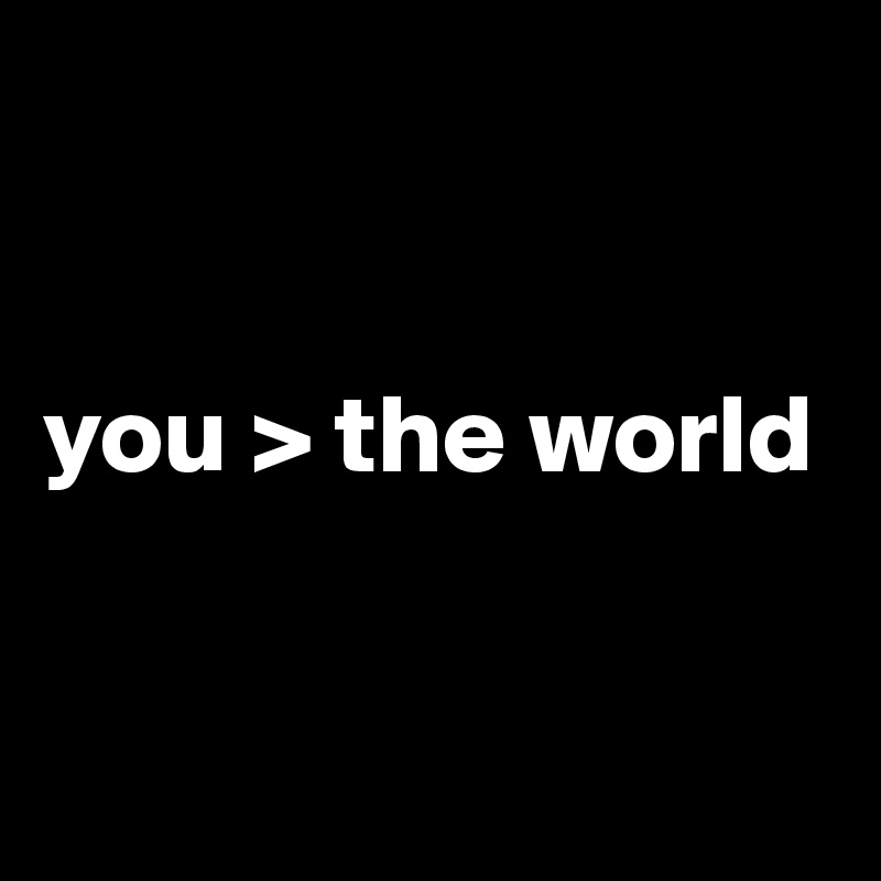 


you > the world


