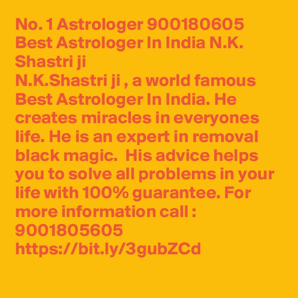 No. 1 Astrologer 900180605 Best Astrologer In India N.K. Shastri ji
N.K.Shastri ji , a world famous Best Astrologer In India. He creates miracles in everyones life. He is an expert in removal black magic.  His advice helps you to solve all problems in your life with 100% guarantee. For more information call : 9001805605
https://bit.ly/3gubZCd

