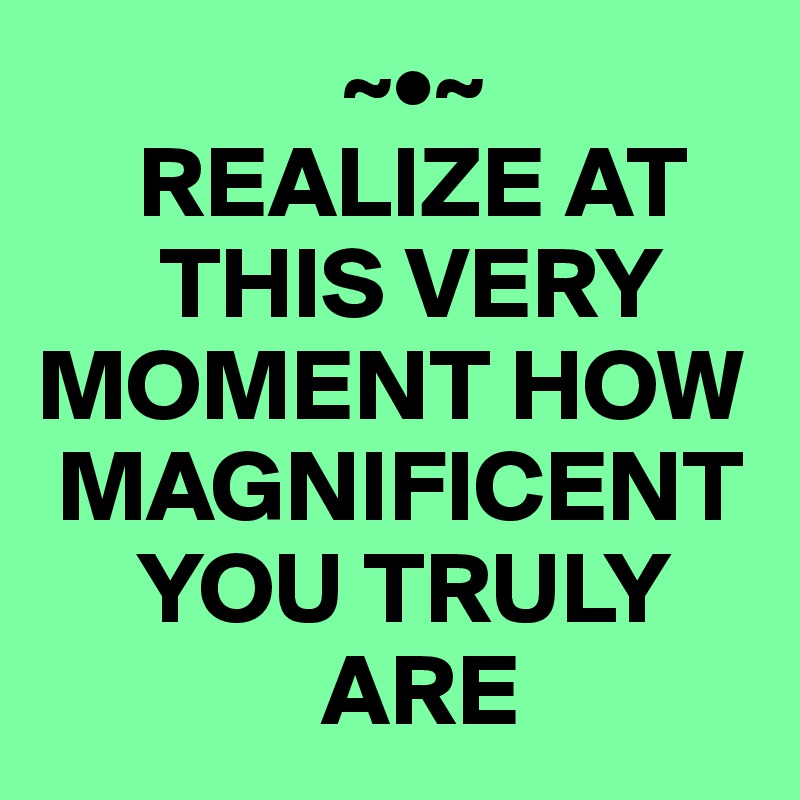                ~•~
     REALIZE AT   
      THIS VERY MOMENT HOW 
 MAGNIFICENT 
     YOU TRULY 
              ARE