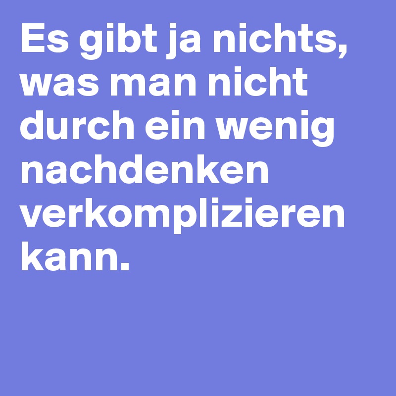 Es gibt ja nichts, was man nicht durch ein wenig nachdenken verkomplizieren kann.

