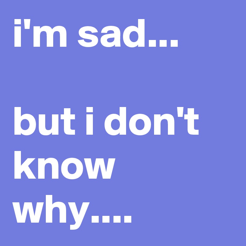 I M Sad But I Don T Know Why Post By Fredodido On Boldomatic