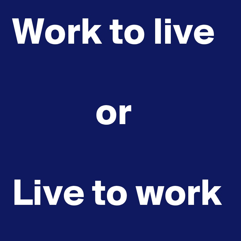 Work to live

           or

Live to work