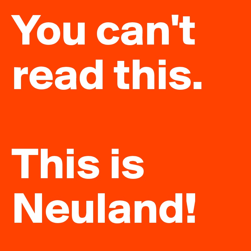 You can't read this. 

This is
Neuland!